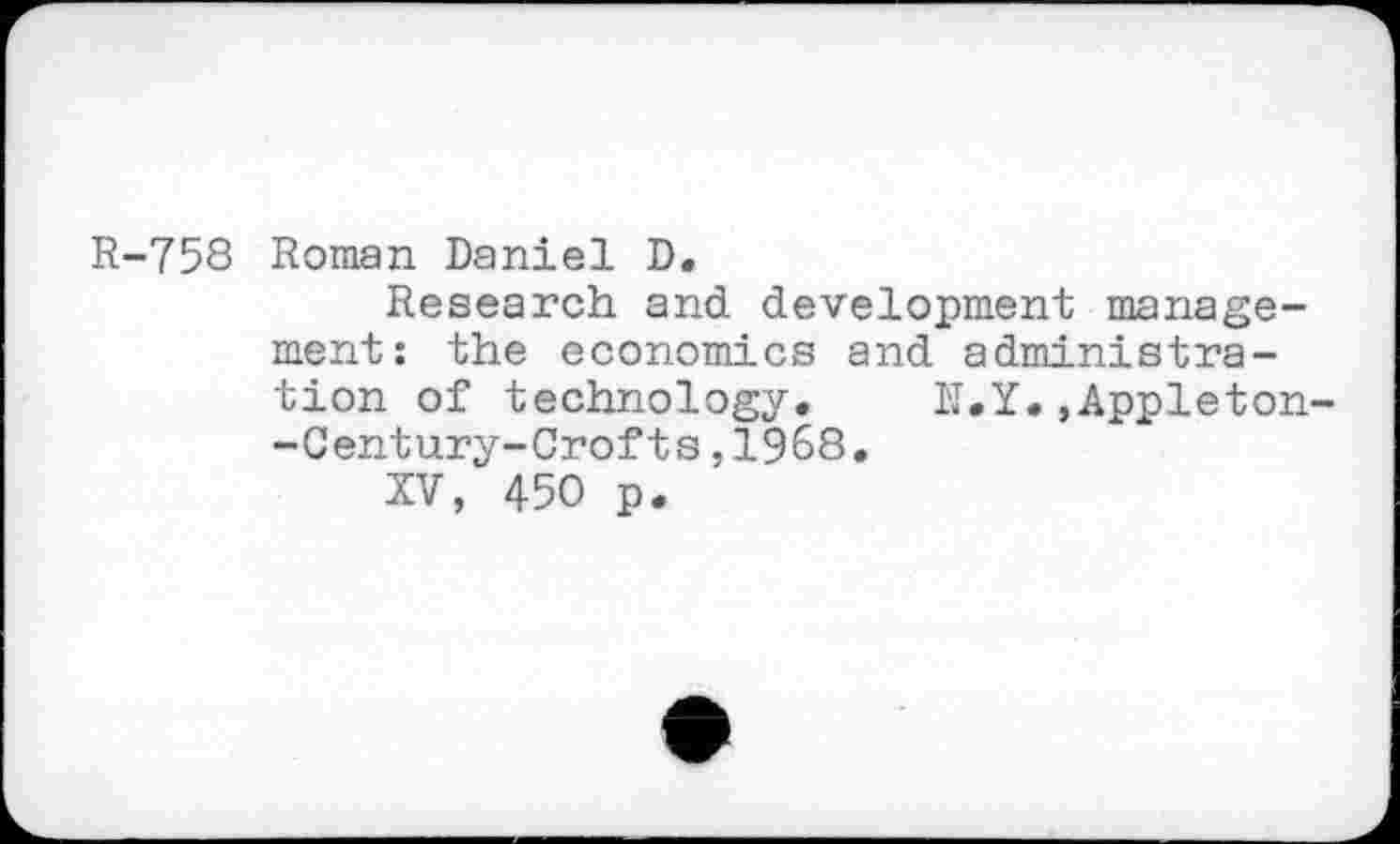 ﻿R-758 Roman Daniel D.
Research and development management: the economics and administration of technology. K.Y..Appleton--Century-Crofts,1968.
XV, 450 p.